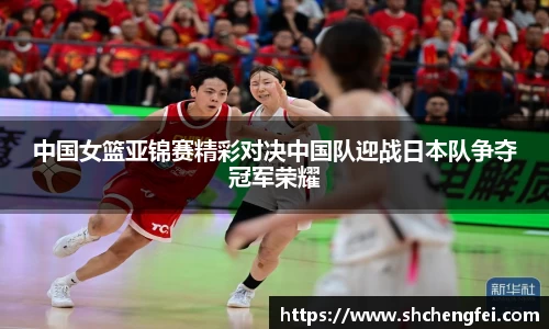中国女篮亚锦赛精彩对决中国队迎战日本队争夺冠军荣耀